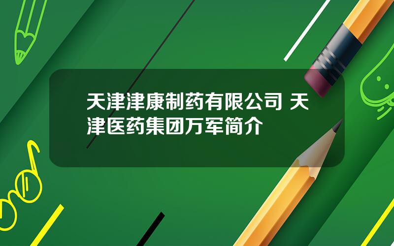 天津津康制药有限公司 天津医药集团万军简介